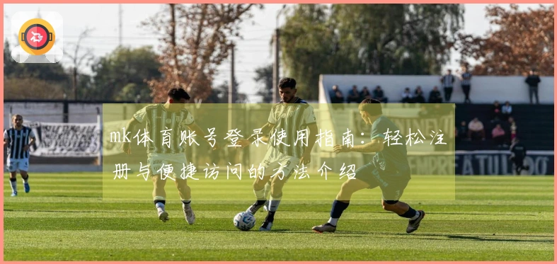 mk体育账号登录使用指南：轻松注册与便捷访问的方法介绍
