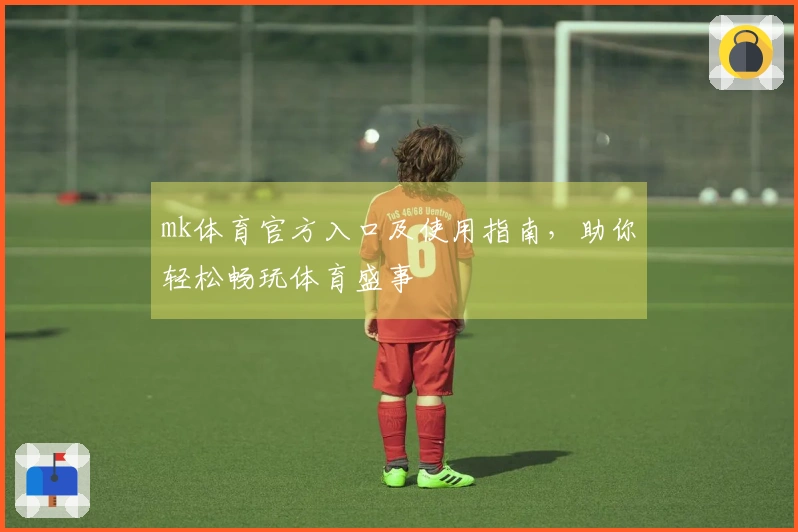 mk体育官方入口及使用指南，助你轻松畅玩体育盛事