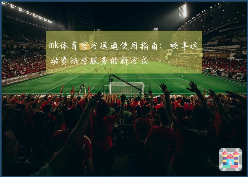 mk体育官方通道使用指南：畅享运动资讯与服务的新方式