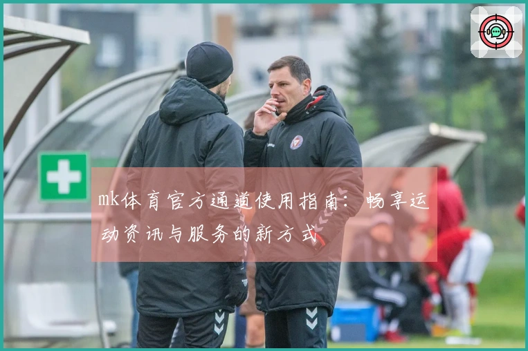 mk体育官方通道使用指南：畅享运动资讯与服务的新方式