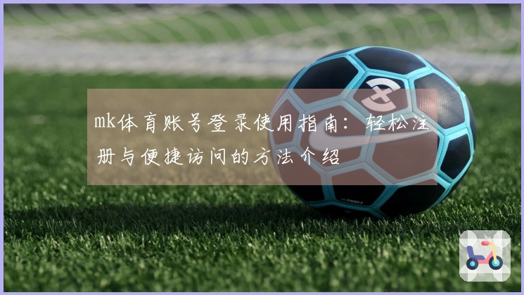 mk体育账号登录使用指南：轻松注册与便捷访问的方法介绍
