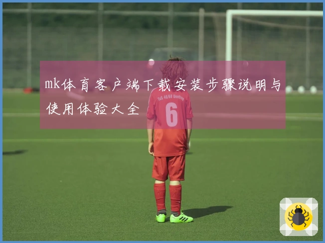 mk体育客户端下载安装步骤说明与使用体验大全