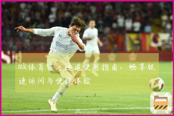 mk体育官方通道使用指南，畅享极速访问与便捷体验