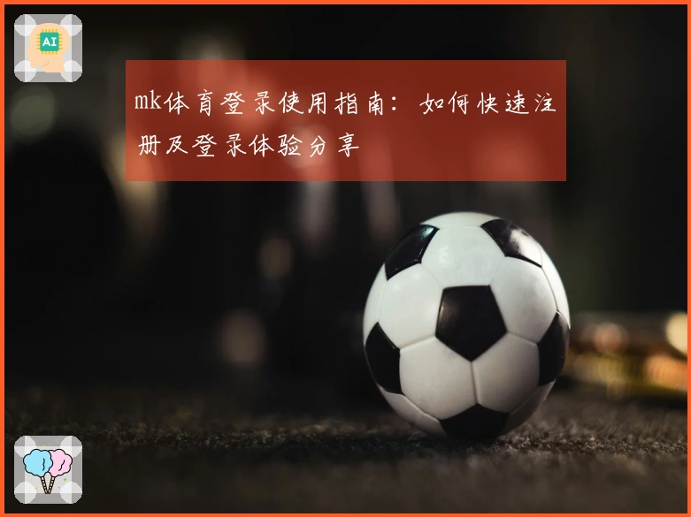 mk体育登录使用指南：如何快速注册及登录体验分享