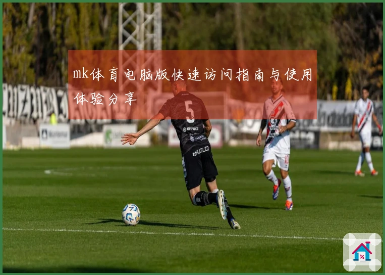 mk体育电脑版快速访问指南与使用体验分享