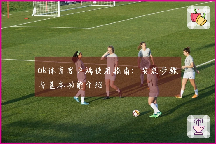 mk体育客户端使用指南：安装步骤与基本功能介绍