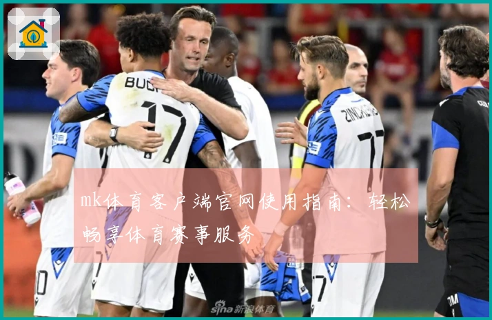 mk体育客户端官网使用指南：轻松畅享体育赛事服务