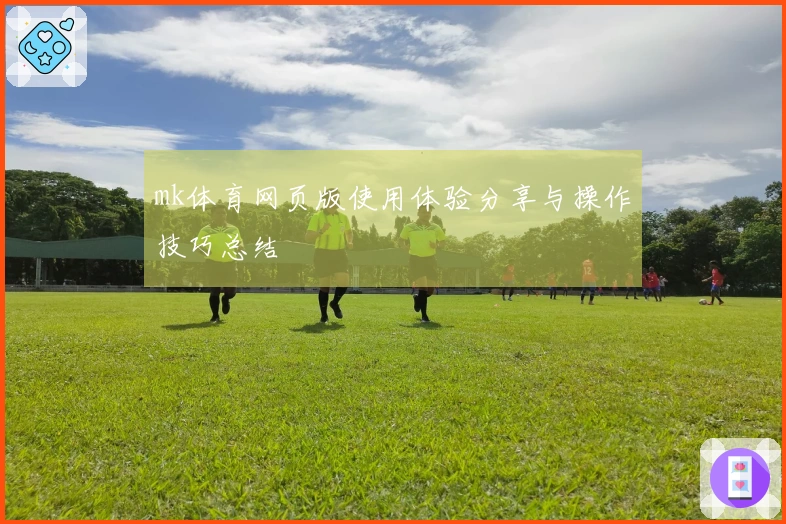 mk体育网页版使用体验分享与操作技巧总结