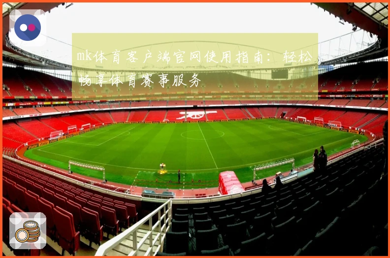 mk体育客户端官网使用指南：轻松畅享体育赛事服务